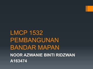 LMCP 1532
PEMBANGUNAN
BANDAR MAPAN
NOOR AZWANIE BINTI RIDZWAN
A163474
 