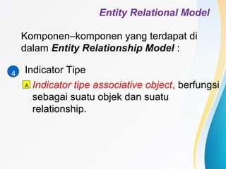 Entity Relational Model 
Komponen–komponen yang terdapat di 
dalam Entity Relationship Model : 
4 Indicator Tipe 
Indicator tipe associative object, berfungsi 
sebagai suatu objek dan suatu 
relationship. 
A 
 