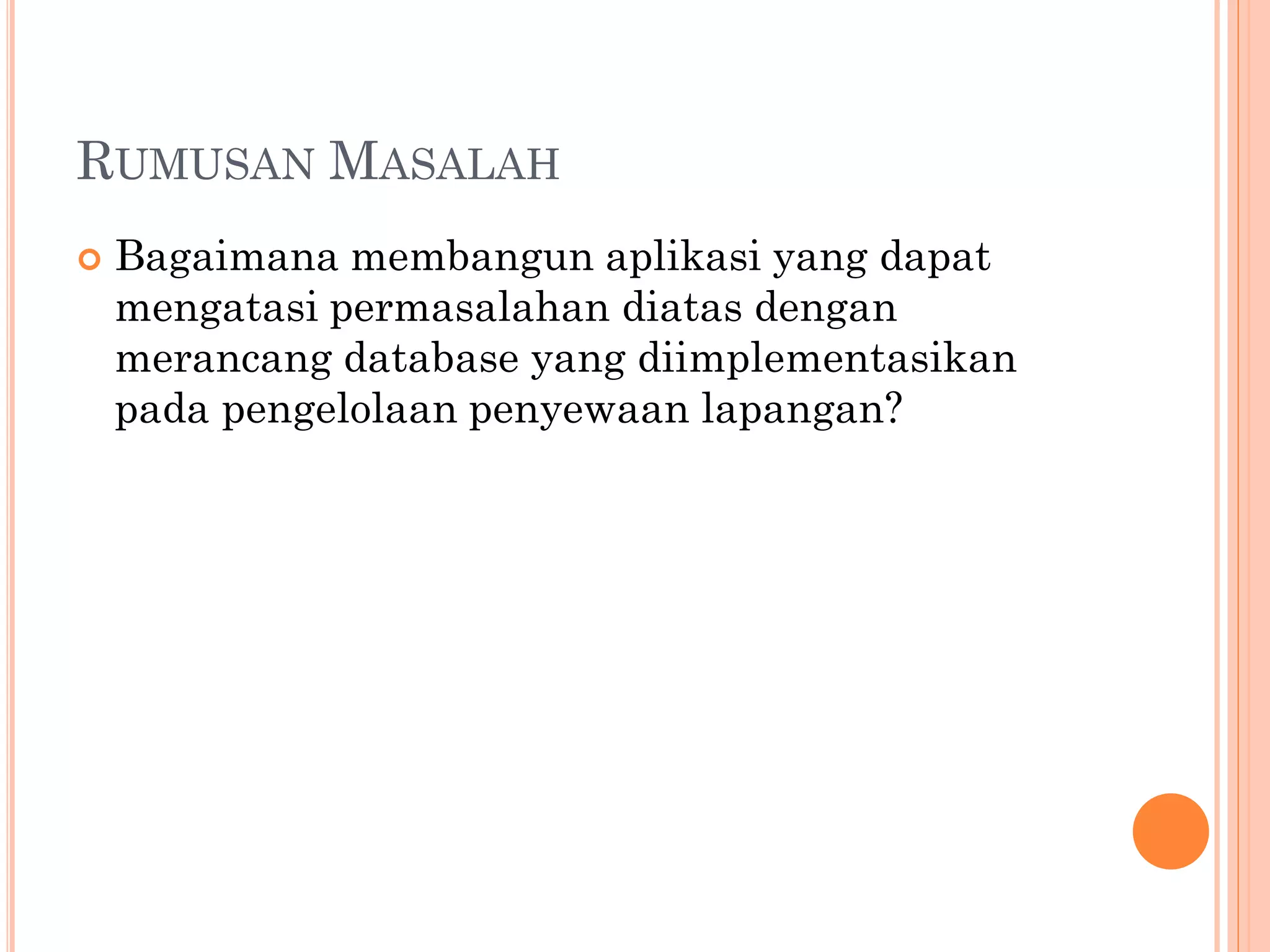 RUMUSAN MASALAH
   Bagaimana membangun aplikasi yang dapat
    mengatasi permasalahan diatas dengan
    merancang database yang diimplementasikan
    pada pengelolaan penyewaan lapangan?
 