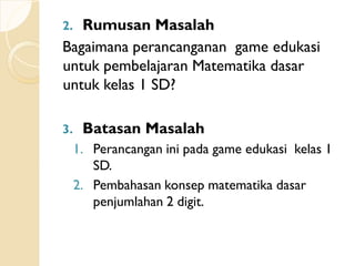 2. Rumusan Masalah
Bagaimana perancanganan game edukasi
untuk pembelajaran Matematika dasar
untuk kelas 1 SD?
3. Batasan M...
