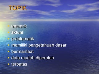 TOPIKTOPIK
• menarikmenarik
• aktualaktual
• problematikproblematik
• memiliki pengetahuan dasarmemiliki pengetahuan dasar
• bermanfaatbermanfaat
• data mudah diperolehdata mudah diperoleh
• terbatasterbatas
 