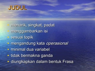 JUDULJUDUL
• menarik, singkat, padatmenarik, singkat, padat
• menggambarkan isimenggambarkan isi
• sesuai topiksesuai topik
• mengandung katamengandung kata operasionaloperasional
• minimal dua variabelminimal dua variabel
• tidak bermakna gandatidak bermakna ganda
• diungkapkan dalam bentuk Frasadiungkapkan dalam bentuk Frasa
 