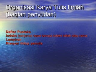 Organisasi Karya Tulis IlmiahOrganisasi Karya Tulis Ilmiah
(bagian penyudah)(bagian penyudah)
Daftar PustakaDaftar Pustaka
IndeksIndeks (penjurus) dapat berupa indeks istilah atau nama(penjurus) dapat berupa indeks istilah atau nama
LampiranLampiran
Riwayat hidup penulisRiwayat hidup penulis
 