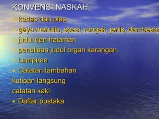 KONVENSI NASKAHKONVENSI NASKAH
• kertas dan piaskertas dan pias
• gaya menulis, spasi, rongak, jenis, dan besargaya menulis, spasi, rongak, jenis, dan besar
• judul dan halamanjudul dan halaman
• penulisan judul organ karanganpenulisan judul organ karangan
• LampiranLampiran
• Catatan tambahanCatatan tambahan
kutipan langsungkutipan langsung
catatan kakicatatan kaki
• Daftar pustakaDaftar pustaka
 