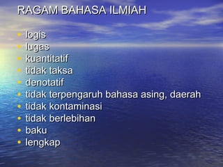 RAGAM BAHASA ILMIAHRAGAM BAHASA ILMIAH
• logislogis
• lugaslugas
• kuantitatifkuantitatif
• tidak taksatidak taksa
• denotatifdenotatif
• tidak terpengaruh bahasa asing, daerahtidak terpengaruh bahasa asing, daerah
• tidak kontaminasitidak kontaminasi
• tidak berlebihantidak berlebihan
• bakubaku
• lengkaplengkap
 