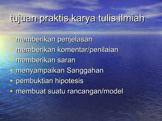 tujuan praktis karya tulis ilmiahtujuan praktis karya tulis ilmiah
• memberikan penjelasanmemberikan penjelasan
• memberikan komentar/penilaianmemberikan komentar/penilaian
• memberikan saranmemberikan saran
• menyampaikan Sanggahanmenyampaikan Sanggahan
• pembuktian hipotesispembuktian hipotesis
• membuat suatu rancangan/modelmembuat suatu rancangan/model
 