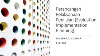 Perancangan
Pelaksanaan
Penilaian (Evaluation
Implementation
Planning)
TANESH A/L N SEGAR
P121083
 