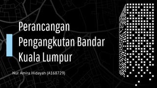 Perancangan
PengangkutanBandar
KualaLumpur
Nur Amira Hidayah (A168729)
 