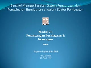 Modul VI:
Perancangan Perniagaan &
Kewangan
Oleh:
Explore Digital Sdn Bhd
22 Julai 2009
29 Rejab 1430
Bengkel Memperkasakan Sistem Pengurusan dan
Pengeluaran Bumiputera di dalam Sektor Pembuatan
 