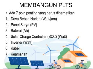 MEMBANGUN PLTS
• Ada 7 poin penting yang harus diperhatikan
1. Daya Beban Harian (Watt/jam)
2. Panel Surya (PV)
3. Baterai (Ah)
4. Solar Charge Controller (SCC) (Watt)
5. Inverter (Watt)
6. Kabel
7. Keamanan
 
