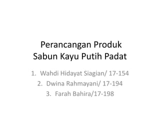 Perancangan Produk
Sabun Kayu Putih Padat
1. Wahdi Hidayat Siagian/ 17-154
2. Dwina Rahmayani/ 17-194
3. Farah Bahira/17-198
 