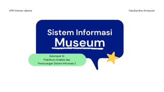 Fakultas Ilmu Komputer
UPN Veteran Jakarta
Sistem Informasi
Museum
Kelompok 14
Praktikum Analisis dan
Perancangan Sistem Infromasi 2
 