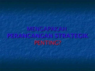 MENGAPAKAH
PERANCANGAN STRATEGIK
       PENTING?
 
