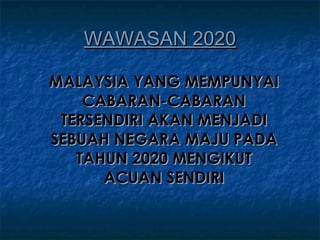 WAWASAN 2020

MALAYSIA YANG MEMPUNYAI
    CABARAN-CABARAN
 TERSENDIRI AKAN MENJADI
SEBUAH NEGARA MAJU PADA
   TAHUN 2020 MENGIKUT
      ACUAN SENDIRI
 
