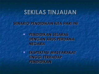 SEKILAS TINJAUAN
SENARIO PENDIDIKAN KITA HARI INI

       PENDIDIKAN SELARAS
        DENGAN ARUS PERDANA
        NEGARA

       EKSPEKTASI MASYARAKAT
        TINGGI TERHADAP
        PENDIDIKAN
 