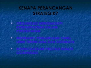 KENAPA PERANCANGAN
          STRATEGIK?
   ORGANISASI MENGHADAPI
    KETIDAKPASTIAN DALAM
    PERSEKITARAN
   MEMBANTU PENGURUSAN YANG
    LEBIH TERENCANA DAN SISTEMATIK
   MENINGKATKAN PRESTASI KUALITI
    OGRANISASI.
 