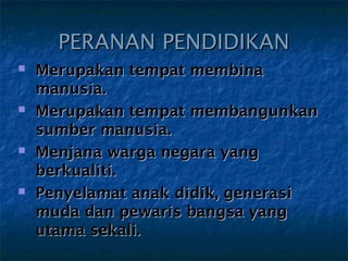 PERANAN PENDIDIKAN
   Merupakan tempat membina
    manusia.
   Merupakan tempat membangunkan
    sumber manusia.
   Menjana warga negara yang
    berkualiti.
   Penyelamat anak didik, generasi
    muda dan pewaris bangsa yang
    utama sekali.
 