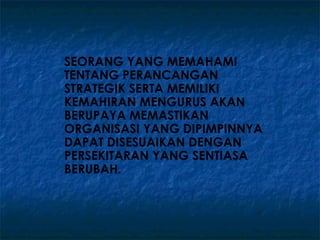 SEORANG YANG MEMAHAMI
TENTANG PERANCANGAN
STRATEGIK SERTA MEMILIKI
KEMAHIRAN MENGURUS AKAN
BERUPAYA MEMASTIKAN
ORGANISASI YANG DIPIMPINNYA
DAPAT DISESUAIKAN DENGAN
PERSEKITARAN YANG SENTIASA
BERUBAH.
 