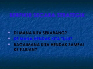 BERFIKIR SECARA STRATEGIK

   DI MANA KITA SEKARANG?
   KE MANA HENDAK KITA TUJU?
   BAGAIMANA KITA HENDAK SAMPAI
    KE TUJUAN?
 