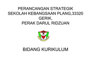 PERANCANGAN STRATEGIK
SEKOLAH KEBANGSAAN PLANG,33320
GERIK,
PERAK DARUL RIDZUAN
BIDANG KURIKULUM
 