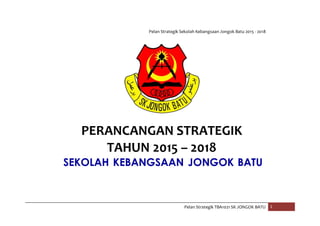 Pelan Strategik Sekolah Kebangsaan Jongok Batu 2015 - 2018
Pelan Strategik TBA1021 SK JONGOK BATU 1
PERANCANGAN STRATEGIK
TAHUN 2015 – 2018
SEKOLAH KEBANGSAAN JONGOK BATU
 