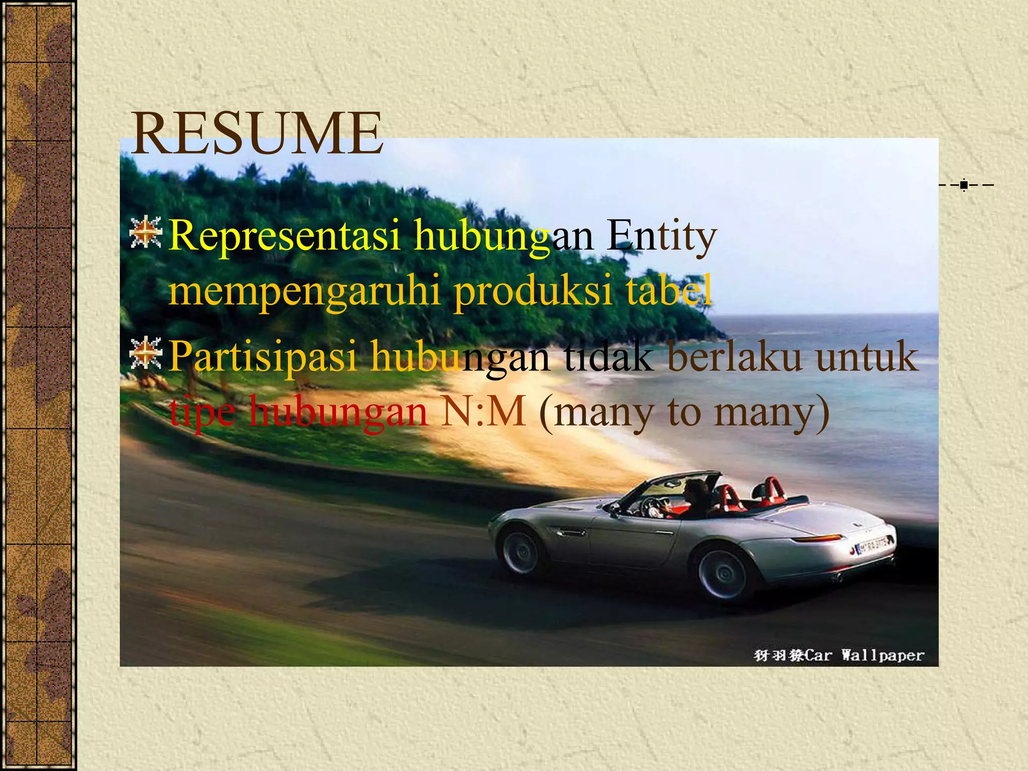RESUME
Representasi hubungan Entity
mempengaruhi produksi tabel
Partisipasi hubungan tidak berlaku untuk
tipe hubungan N:M (many to many)
 