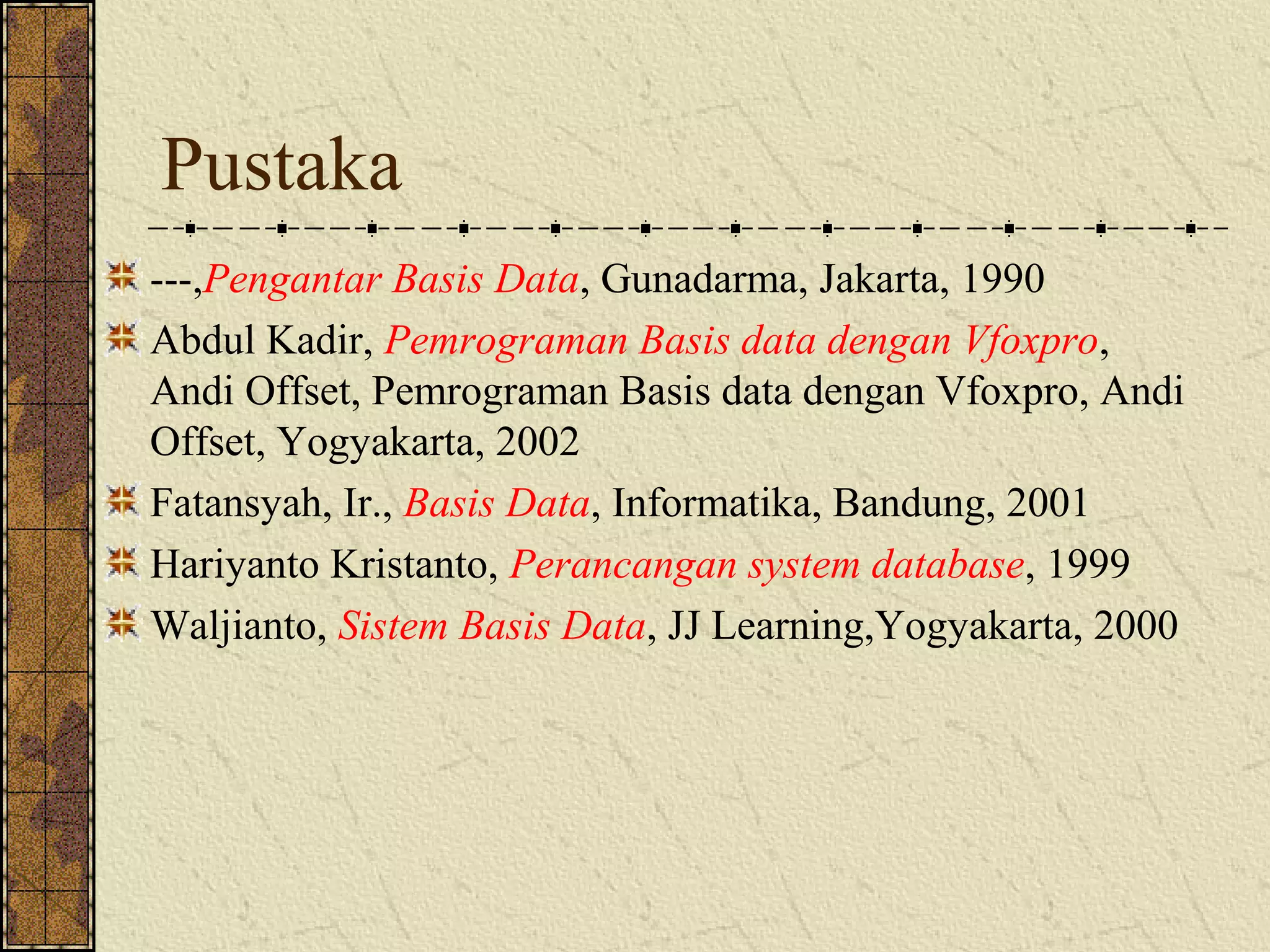 Pustaka
---,Pengantar Basis Data, Gunadarma, Jakarta, 1990
Abdul Kadir, Pemrograman Basis data dengan Vfoxpro,
Andi Offset, Pemrograman Basis data dengan Vfoxpro, Andi
Offset, Yogyakarta, 2002
Fatansyah, Ir., Basis Data, Informatika, Bandung, 2001
Hariyanto Kristanto, Perancangan system database, 1999
Waljianto, Sistem Basis Data, JJ Learning,Yogyakarta, 2000
 