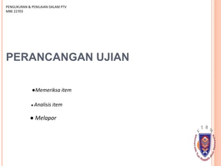 PERANCANGAN UJIAN
●Memeriksa item
● Analisis item
PENGUKURAN & PENILAIAN DALAM PTV
MBE 22703
● Melapor
 