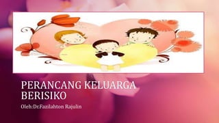 PERANCANG KELUARGA
BERISIKO
Oleh:Dr.Fazilahton Rajulin
 