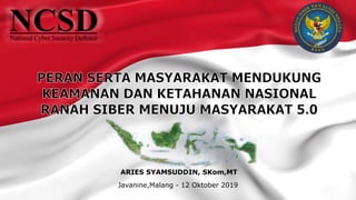 PERAN SERTA MASYARAKAT MENDUKUNG
KEAMANAN DAN KETAHANAN NASIONAL
RANAH SIBER MENUJU MASYARAKAT 5.0
ARIES SYAMSUDDIN, SKom,MT
Javanine,Malang - 12 Oktober 2019
 