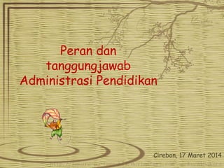 Peran dan
tanggungjawab
Administrasi Pendidikan
Cirebon, 17 Maret 2014
 