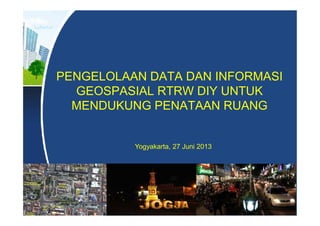 PENGELOLAAN DATA DAN INFORMASI
GEOSPASIAL RTRW DIY UNTUK
MENDUKUNG PENATAAN RUANG
Yogyakarta, 27 Juni 2013
 