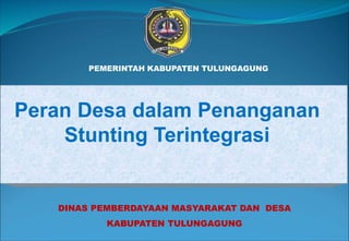 DINAS PEMBERDAYAAN MASYARAKAT DAN DESA
KABUPATEN TULUNGAGUNG
PEMERINTAH KABUPATEN TULUNGAGUNG
Peran Desa dalam Penanganan
Stunting Terintegrasi
 