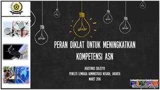 Peran Diklat untuk Meningkatkan
Kompetensi ASN
AGUSTINUS SULISTYO
PENELITI LEMBAGA ADMINISTRASI NEGARA, JAKARTA
MARET 2016
 