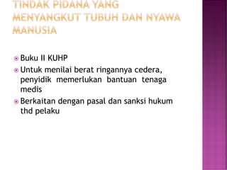  Buku II KUHP
 Untuk menilai berat ringannya cedera,
penyidik memerlukan bantuan tenaga
medis
 Berkaitan dengan pasal dan sanksi hukum
thd pelaku
 