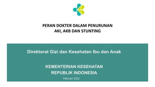 Direktorat Gizi dan Kesehatan Ibu dan Anak
PERAN DOKTER DALAM PENURUNAN
AKI, AKB DAN STUNTING
KEMENTERIAN KESEHATAN
REPUBLIK INDONESIA
Februari 2022
 