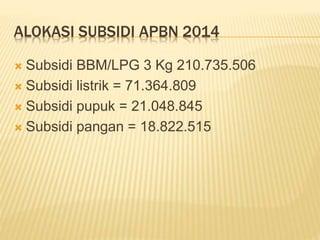 ALOKASI SUBSIDI APBN 2014
 Subsidi BBM/LPG 3 Kg 210.735.506
 Subsidi listrik = 71.364.809
 Subsidi pupuk = 21.048.845
 Subsidi pangan = 18.822.515
 
