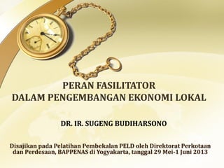 Disajikan pada Pelatihan Pembekalan PELD oleh Direktorat Perkotaan
dan Perdesaan, BAPPENAS di Yogyakarta, tanggal 29 Mei-1 Juni 2013
DR. IR. SUGENG BUDIHARSONO
 