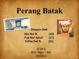 Perang Batak
Disusun Oleh
Eko Nur R. (10)
Puji Nur Astuti (17)
Yufika Dwi R. (21)
XI IPS 4
SMA Negeri 1 Jetis
2015/2016
 