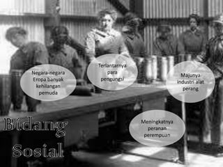 Negara-negara
Eropa banyak
kehilangan
pemuda

Terlantarnya
para
pengungsi

Majunya
industri alat
perang

Meningkatnya
peranan
perempuan

 