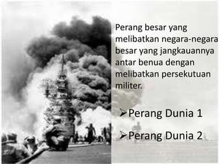 Perang besar yang
melibatkan negara-negara
besar yang jangkauannya
antar benua dengan
melibatkan persekutuan
militer.

Perang Dunia 1
Perang Dunia 2

 