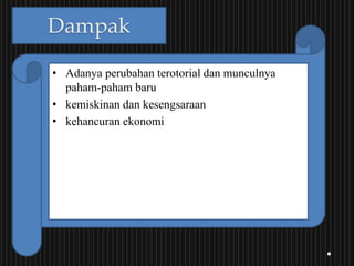 Dampak
• Adanya perubahan terotorial dan munculnya
paham-paham baru
• kemiskinan dan kesengsaraan
• kehancuran ekonomi
 