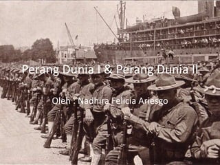 Perang Dunia I & Perang Dunia II
Oleh : Nadhira Felicia Ariesgo
 