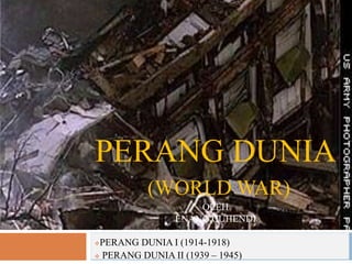 PERANG DUNIA
(WORLD WAR)
OLEH
ENANG CUHENDI
PERANG DUNIA I (1914-1918)
 PERANG DUNIA II (1939 – 1945)
 