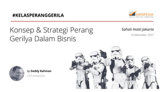 #KELASPERANGGERILA
Konsep & Strategi Perang
Gerilya Dalam Bisnis
by Deddy Rahman
CEO katapedia
14 Desember, 2017
Sahati Hotel Jakarta
 