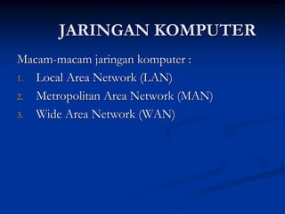 JARINGAN KOMPUTER
Macam-macam jaringan komputer :
1. Local Area Network (LAN)
2. Metropolitan Area Network (MAN)
3. Wide Area Network (WAN)
 