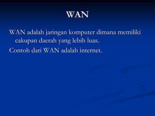 WAN
WAN adalah jaringan komputer dimana memiliki
cakupan daerah yang lebih luas.
Contoh dari WAN adalah internet.
 