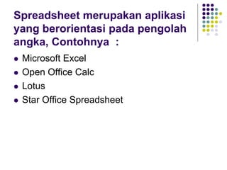 Spreadsheet merupakan aplikasi
yang berorientasi pada pengolah
angka, Contohnya :
 Microsoft Excel
 Open Office Calc
 Lotus
 Star Office Spreadsheet
 