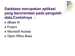 Database merupakan aplikasi
yang berorientasi pada pengolah
data,Contohnya :
 dBase III
 Foxpro
 Microsoft Access
 Open Office Base
 