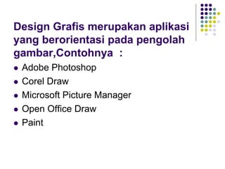 Design Grafis merupakan aplikasi
yang berorientasi pada pengolah
gambar,Contohnya :
 Adobe Photoshop
 Corel Draw
 Microsoft Picture Manager
 Open Office Draw
 Paint
 